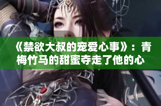 《禁欲大叔的宠爱心事》：青梅竹马的甜蜜夺走了他的心！