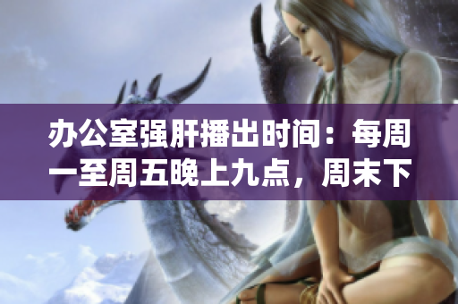 办公室强肝播出时间：每周一至周五晚上九点，周末下午三点(1)