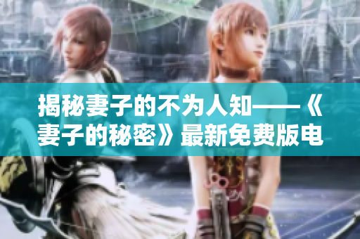 揭秘妻子的不为人知——《妻子的秘密》最新免费版电视剧