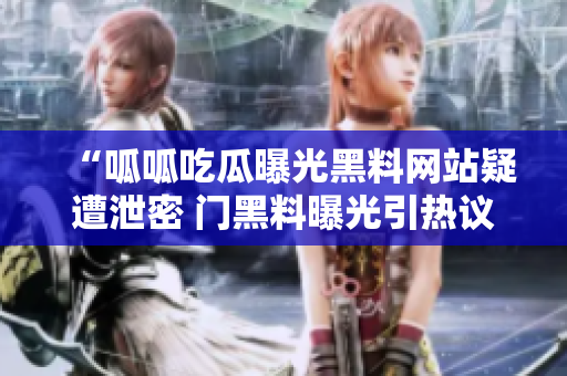 “呱呱吃瓜曝光黑料网站疑遭泄密 门黑料曝光引热议” “呱呱吃瓜曝光黑料网站疑遭泄密 门黑料曝光引热议”