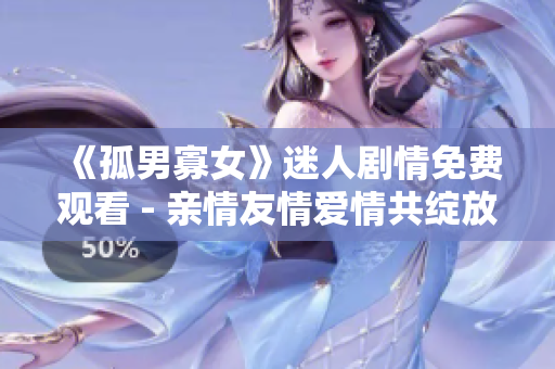 《孤男寡女》迷人剧情免费观看 - 亲情友情爱情共绽放
