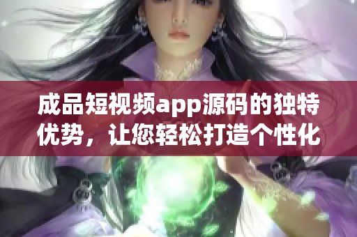 成品短视频app源码的独特优势，让您轻松打造个性化视频内容(1)