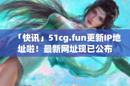 「快讯」51cg.fun更新IP地址啦！最新网址现已公布