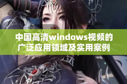 中国高清windows视频的广泛应用领域及实用案例