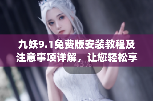 九妖9.1免费版安装教程及注意事项详解，让您轻松享受九妖美妙体验(1)