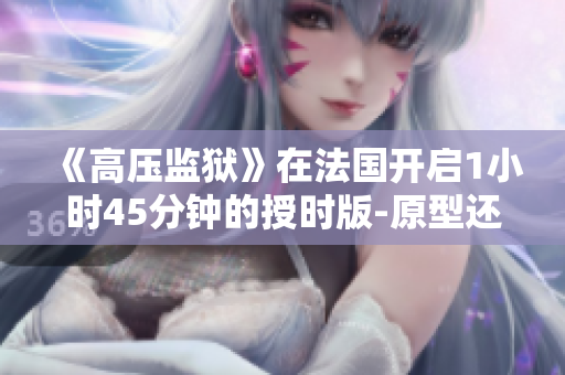《高压监狱》在法国开启1小时45分钟的授时版-原型还原