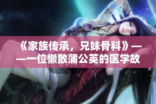 《家族传承，兄妹骨科》——一位懒散蒲公英的医学故事