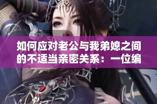 如何应对老公与我弟媳之间的不适当亲密关系：一位编辑的心路历程