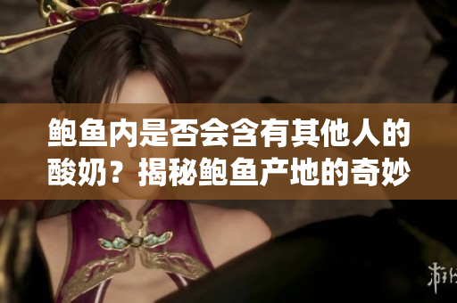 鲍鱼内是否会含有其他人的酸奶？揭秘鲍鱼产地的奇妙真相(1)