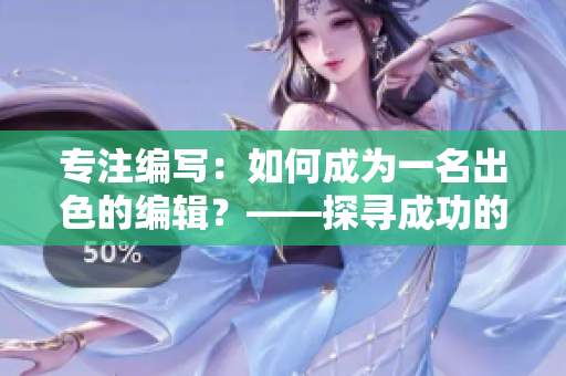 专注编写：如何成为一名出色的编辑？——探寻成功的秘诀和技巧