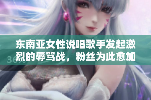东南亚女性说唱歌手发起激烈的辱骂战，粉丝为此愈加疯狂