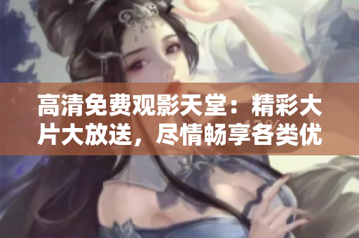 高清免费观影天堂：精彩大片大放送，尽情畅享各类优质电影