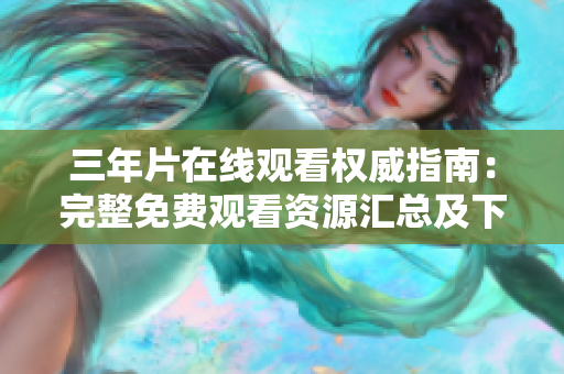 三年片在线观看权威指南：完整免费观看资源汇总及下载攻略