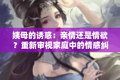 姨母的诱惑：亲情还是情欲？重新审视家庭中的情感纠葛