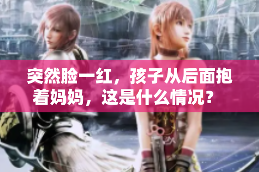 突然脸一红，孩子从后面抱着妈妈，这是什么情况？ 