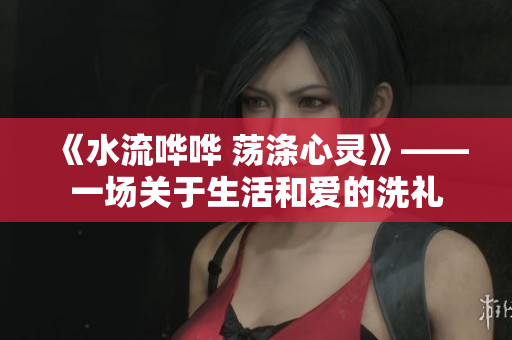 《水流哗哗 荡涤心灵》——一场关于生活和爱的洗礼