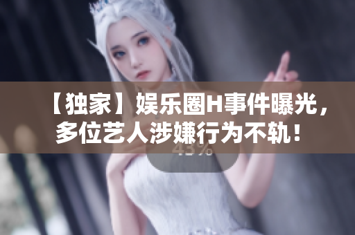 【独家】娱乐圈H事件曝光，多位艺人涉嫌行为不轨！