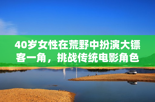 40岁女性在荒野中扮演大镖客一角，挑战传统电影角色刻板形象