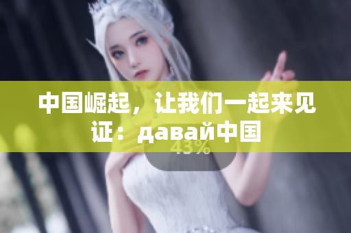 中国崛起，让我们一起来见证：давай中国