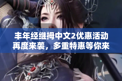 丰年经继拇中文2优惠活动再度来袭，多重特惠等你来享！