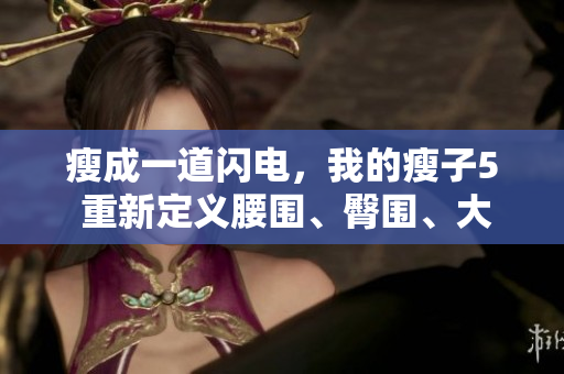 瘦成一道闪电，我的瘦子5 重新定义腰围、臀围、大腿围的理想标准！