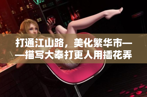 打通江山路，美化繁华市——描写大奉打更人用插花弄玉成语的新闻报道