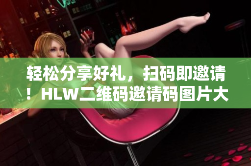 轻松分享好礼，扫码即邀请！HLW二维码邀请码图片大揭秘