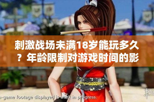 刺激战场未满18岁能玩多久？年龄限制对游戏时间的影响