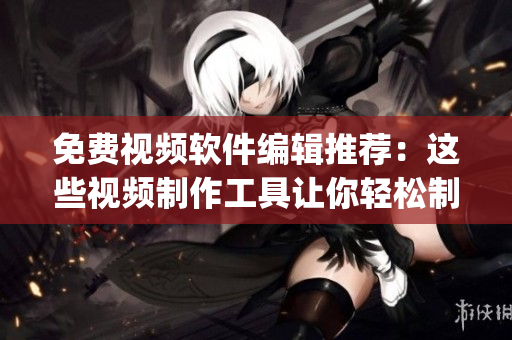 免费视频软件编辑推荐：这些视频制作工具让你轻松制作优质视频(1)