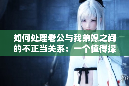 如何处理老公与我弟媳之间的不正当关系：一个值得探讨的家庭纠纷问题