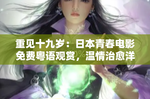 重见十九岁：日本青春电影免费粤语观赏，温情治愈洋溢屏幕！