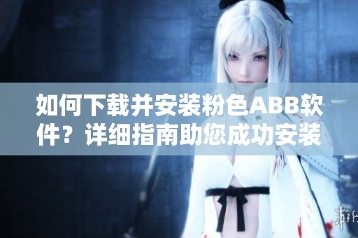 如何下载并安装粉色ABB软件？详细指南助您成功安装