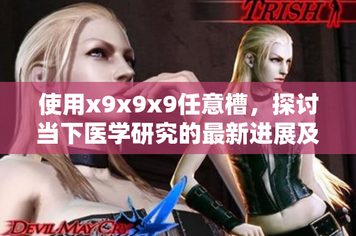 使用x9x9x9任意槽，探讨当下医学研究的最新进展及潜在科学挑战