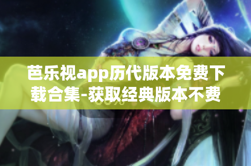 芭乐视app历代版本免费下载合集-获取经典版本不费一分(1)