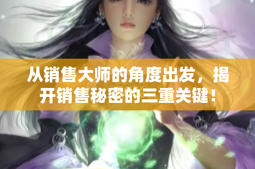 从销售大师的角度出发,揭开销售秘密的三重关键! 从销售大师的角度出发,揭开销售秘密的三重关键!