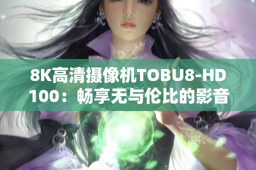 8K高清摄像机TOBU8-HD100：畅享无与伦比的影音体验