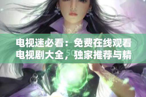 电视迷必看：免费在线观看电视剧大全，独家推荐与精选剧集一网打尽！