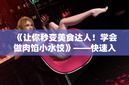 《让你秒变美食达人！学会做肉馅小水饺》——快速入门篇