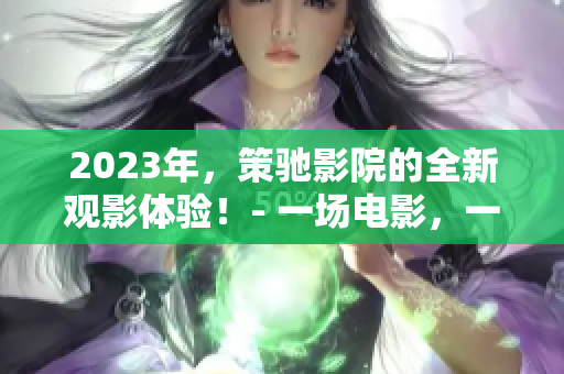 2023年，策驰影院的全新观影体验！- 一场电影，一次震撼！