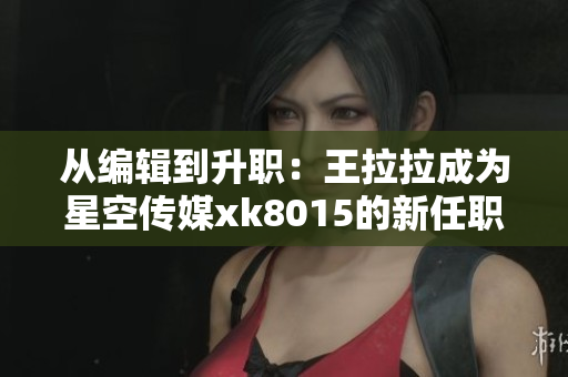 从编辑到升职：王拉拉成为星空传媒xk8015的新任职高手
