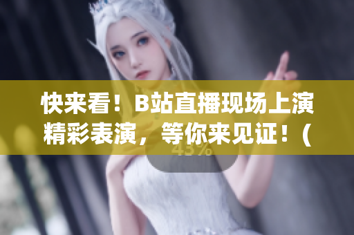 快来看！B站直播现场上演精彩表演，等你来见证！(1)