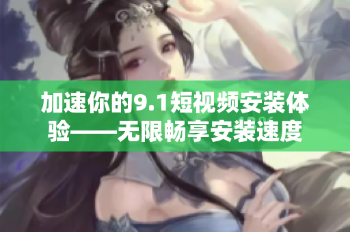 加速你的9.1短视频安装体验——无限畅享安装速度