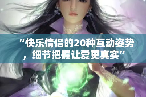 “快乐情侣的20种互动姿势，细节把握让爱更真实”