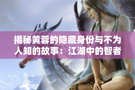 揭秘黄蓉的隐藏身份与不为人知的故事：江湖中的智者与拳法高手