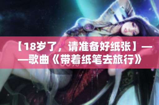 【18岁了，请准备好纸张】——歌曲《带着纸笔去旅行》改编