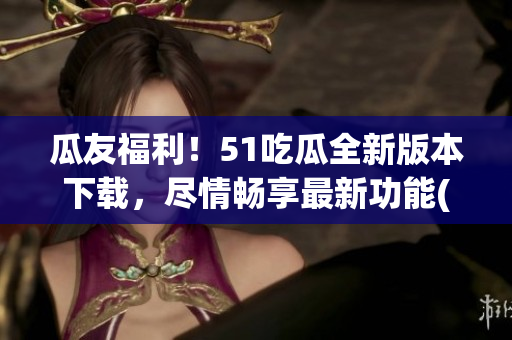 瓜友福利！51吃瓜全新版本下载，尽情畅享最新功能(1)