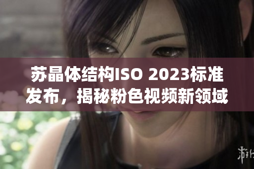 苏晶体结构ISO 2023标准发布，揭秘粉色视频新领域(1)