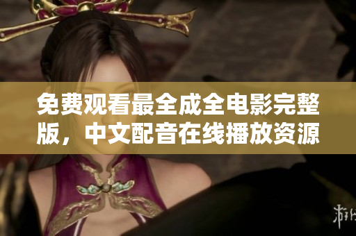 免费观看最全成全电影完整版，中文配音在线播放资源分享