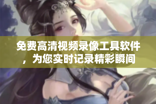 免费高清视频录像工具软件，为您实时记录精彩瞬间