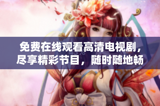 免费在线观看高清电视剧，尽享精彩节目，随时随地畅想绝佳视听体验